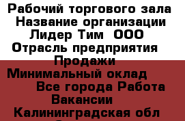 Рабочий торгового зала › Название организации ­ Лидер Тим, ООО › Отрасль предприятия ­ Продажи › Минимальный оклад ­ 14 000 - Все города Работа » Вакансии   . Калининградская обл.,Советск г.